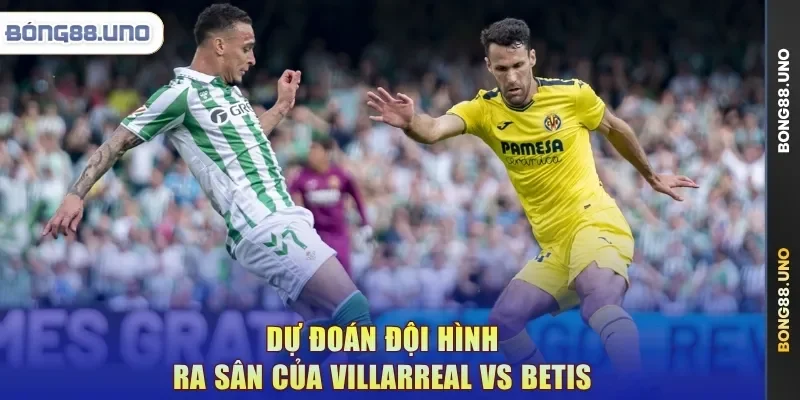 Dự đoán đội hình ra sân của Villarreal vs Betis